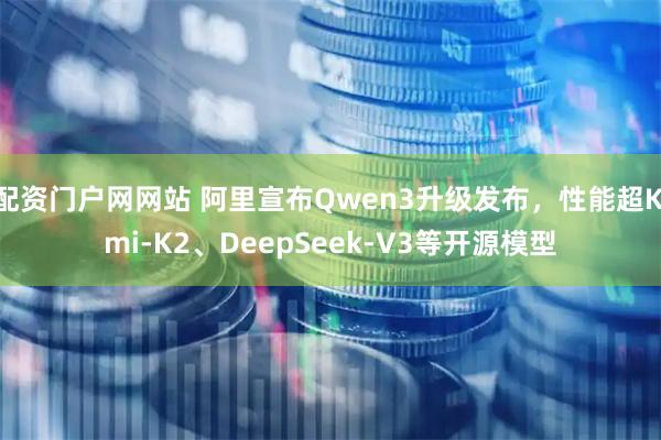 配资门户网网站 阿里宣布Qwen3升级发布，性能超Kimi-K2、DeepSeek-V3等开源模型