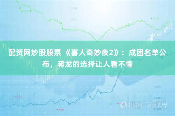 配资网炒股股票 《喜人奇妙夜2》：成团名单公布，蒋龙的选择让人看不懂