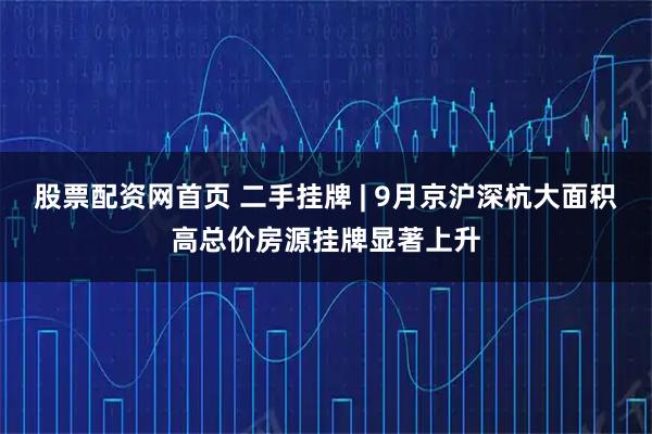 股票配资网首页 二手挂牌 | 9月京沪深杭大面积高总价房源挂牌显著上升