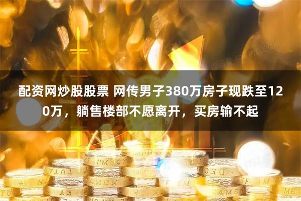 配资网炒股股票 网传男子380万房子现跌至120万，躺售楼部不愿离开，买房输不起