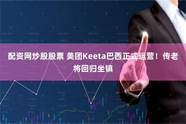 配资网炒股股票 美团Keeta巴西正式运营！传老将回归坐镇