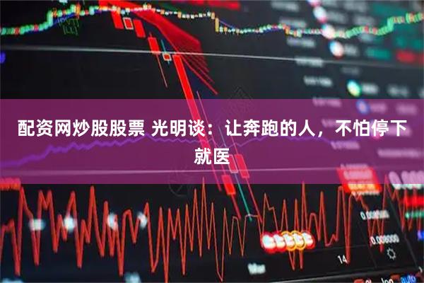 配资网炒股股票 光明谈：让奔跑的人，不怕停下就医