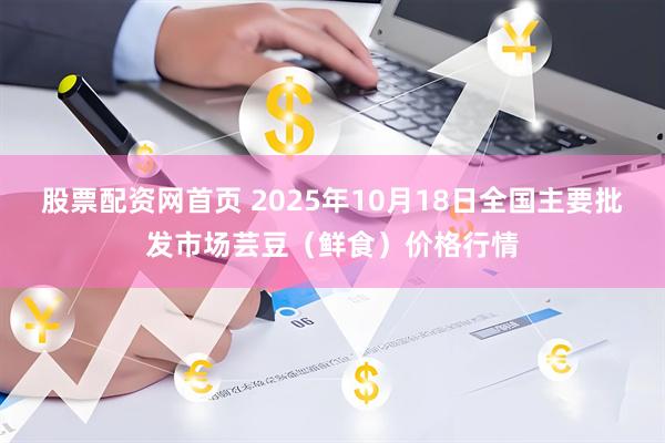 股票配资网首页 2025年10月18日全国主要批发市场芸豆（鲜食）价格行情