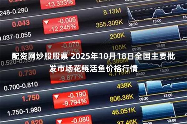 配资网炒股股票 2025年10月18日全国主要批发市场花鲢活鱼价格行情