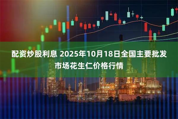 配资炒股利息 2025年10月18日全国主要批发市场花生仁价格行情