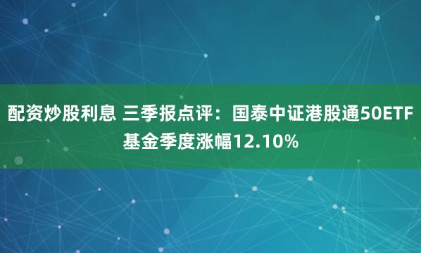 配资炒股利息 三季报点评：国泰中证港股通50ETF基金季度涨幅12.10%