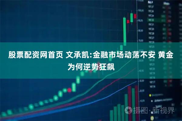 股票配资网首页 文承凯:金融市场动荡不安 黄金为何逆势狂飙
