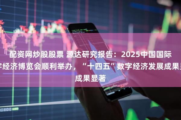 配资网炒股股票 源达研究报告：2025中国国际数字经济博览会顺利举办，“十四五”数字经济发展成果显著