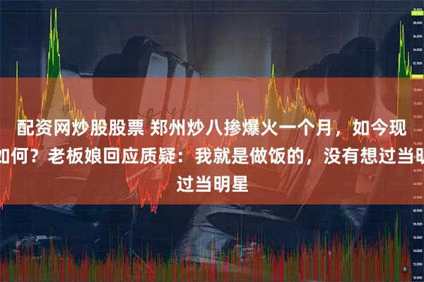 配资网炒股股票 郑州炒八掺爆火一个月，如今现状如何？老板娘回应质疑：我就是做饭的，没有想过当明星