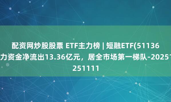 配资网炒股股票 ETF主力榜 | 短融ETF(511360)主力资金净流出13.36亿元，居全市场第一梯队-20251111