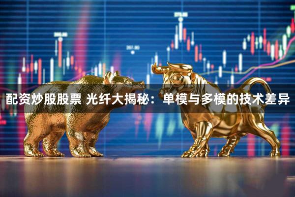 配资炒股股票 光纤大揭秘：单模与多模的技术差异