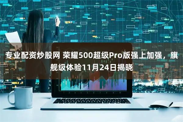 专业配资炒股网 荣耀500超级Pro版强上加强，旗舰级体验11月24日揭晓