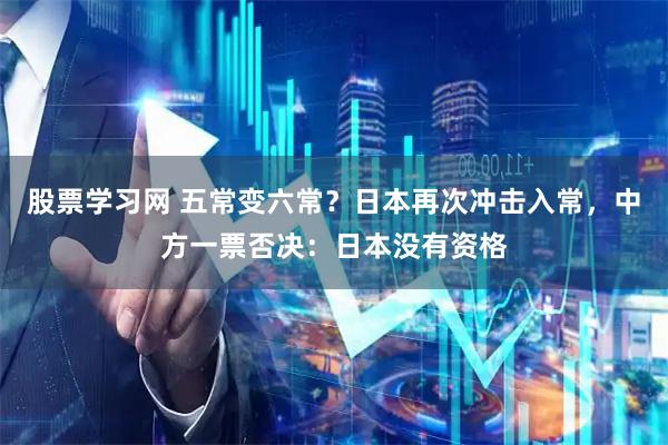 股票学习网 五常变六常？日本再次冲击入常，中方一票否决：日本没有资格