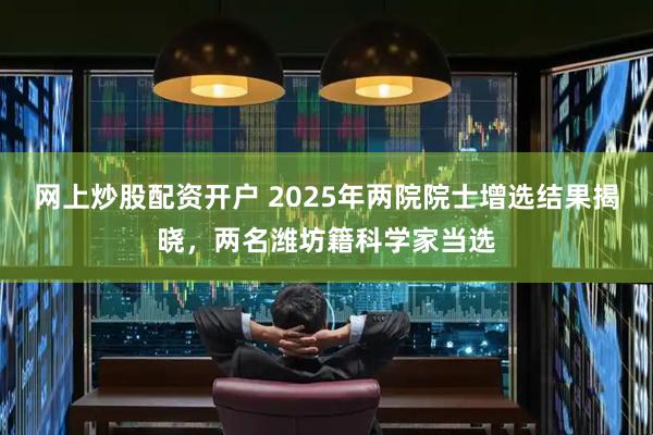 网上炒股配资开户 2025年两院院士增选结果揭晓，两名潍坊籍科学家当选