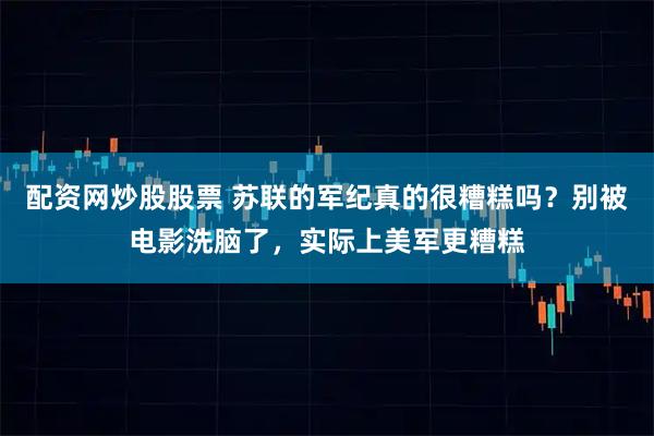 配资网炒股股票 苏联的军纪真的很糟糕吗？别被电影洗脑了，实际上美军更糟糕