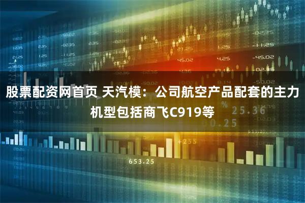 股票配资网首页 天汽模：公司航空产品配套的主力机型包括商飞C919等