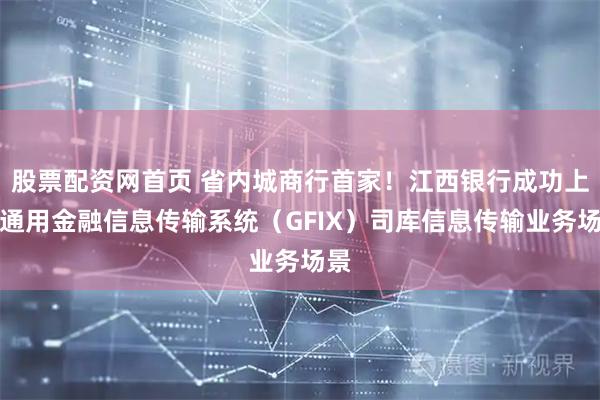 股票配资网首页 省内城商行首家！江西银行成功上线通用金融信息传输系统（GFIX）司库信息传输业务场景