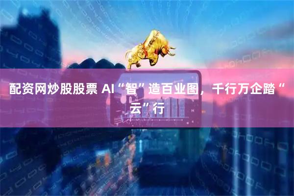 配资网炒股股票 AI“智”造百业图，千行万企踏“云”行