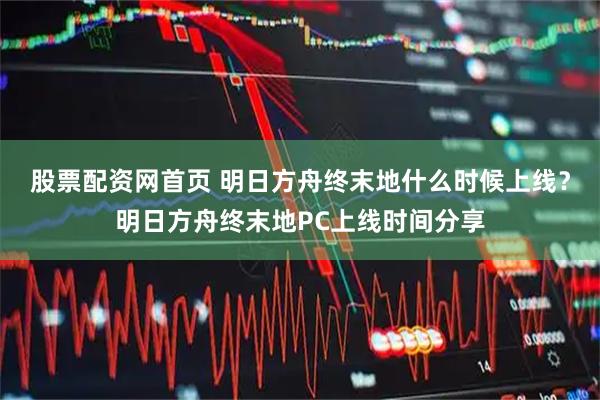 股票配资网首页 明日方舟终末地什么时候上线？明日方舟终末地PC上线时间分享