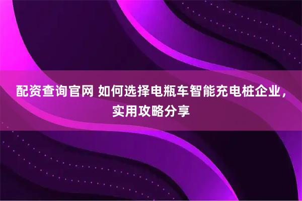 配资查询官网 如何选择电瓶车智能充电桩企业，实用攻略分享