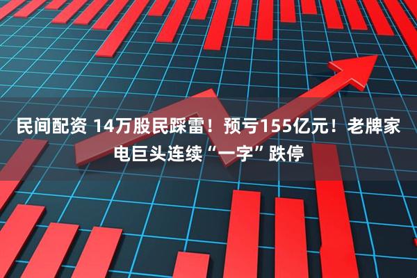 民间配资 14万股民踩雷！预亏155亿元！老牌家电巨头连续“一字”跌停