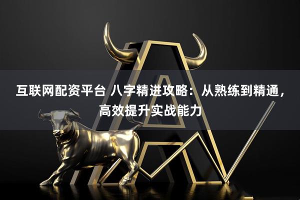 互联网配资平台 八字精进攻略：从熟练到精通，高效提升实战能力
