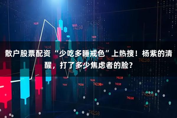 散户股票配资 “少吃多睡戒色”上热搜！杨紫的清醒，打了多少焦虑者的脸？