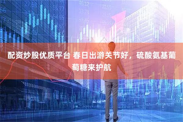 配资炒股优质平台 春日出游关节好，硫酸氨基葡萄糖来护航